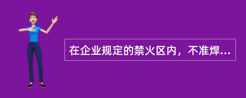 在企业规定的禁火区内，不准焊接。需要焊接时，必须把工件移到指定的动火区内或在安全