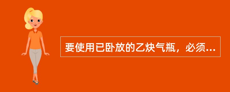 要使用已卧放的乙炔气瓶，必须先直立（）分钟后，再连接减压器后使用。