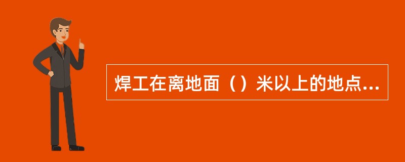 焊工在离地面（）米以上的地点进行焊接与切割操作称为高处（或登高）焊接与切割作业。