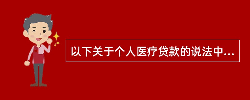 以下关于个人医疗贷款的说法中，正确的有()。