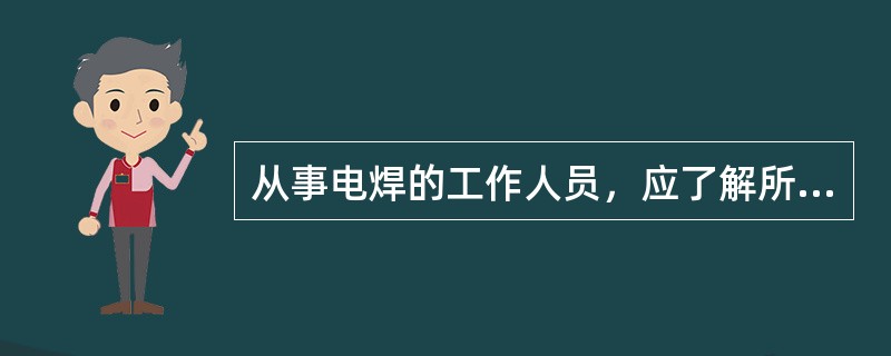 从事电焊的工作人员，应了解所操作焊机的结构和性能，能严格执行安全操作规程，正确使