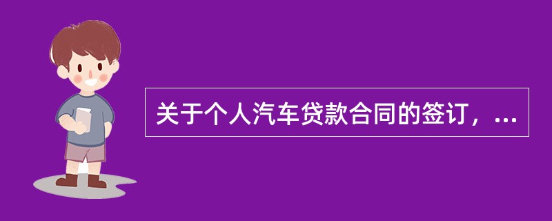 关于个人汽车贷款合同的签订，下列表述错误的是()。