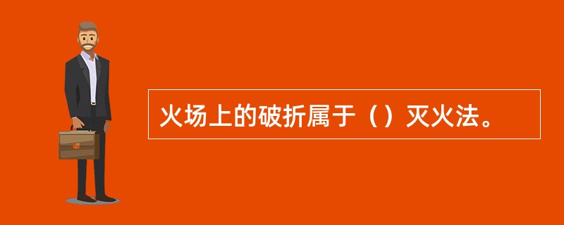 火场上的破折属于()灭火法。 火场上的破折属于()灭火法。