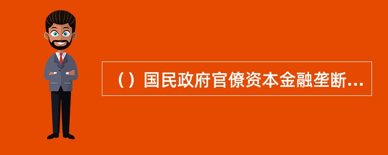 （）国民政府官僚资本金融垄断体系的支柱是