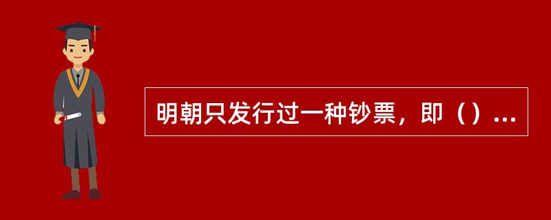 明朝只发行过一种钞票，即（），币面只印（），最大面额为（）。