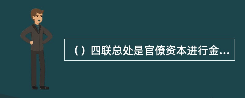 （）四联总处是官僚资本进行金融统治和金融垄断的最高权力机关，蒋介石亲任理事会主席