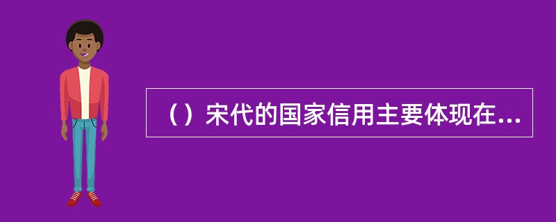 （）宋代的国家信用主要体现在王安石制定的