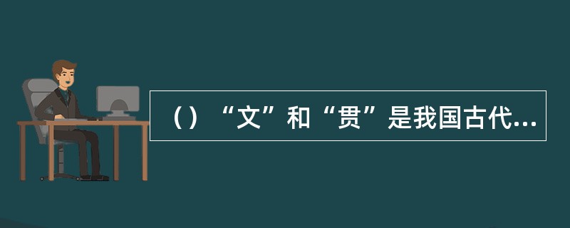 （）“文”和“贯”是我国古代铜钱的两个重要单位，1枚铜钱称1文，100文为1贯