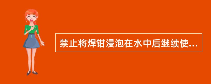 禁止将焊钳浸泡在水中后继续使用（）。