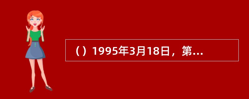 （）1995年3月18日，第八届全国人民代表大会第三次会议通过了《中华人民共和国