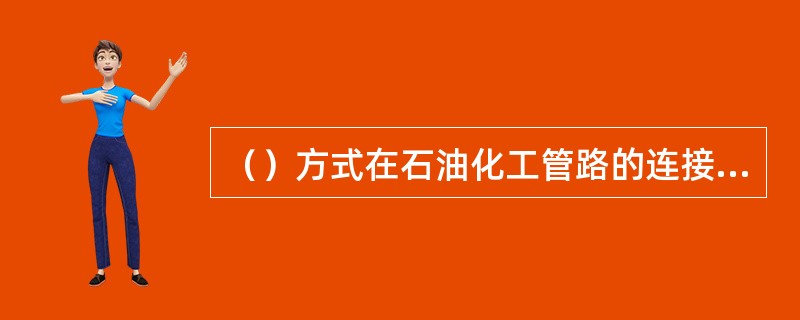 （）方式在石油化工管路的连接中应用极为广泛。