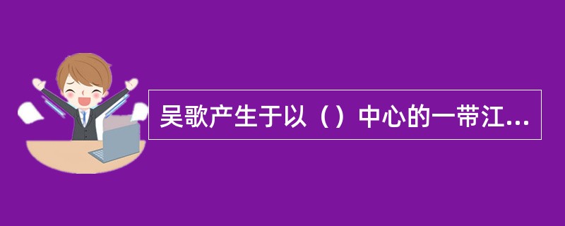 吴歌产生于以（）中心的一带江南地区。