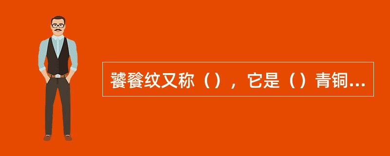 饕餮纹又称（），它是（）青铜器的主要纹样，多饰在器物的显要部位。