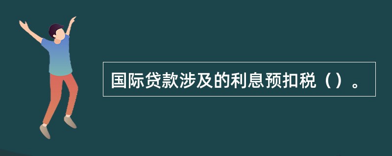 国际贷款涉及的利息预扣税（）。