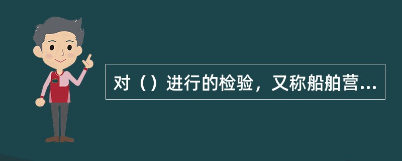 对（）进行的检验，又称船舶营运检验。