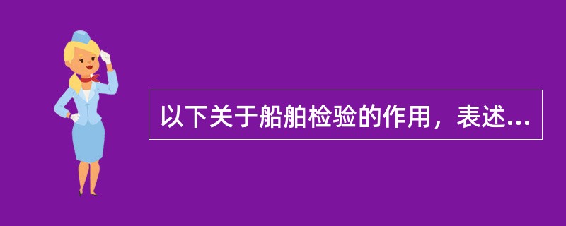 以下关于船舶检验的作用，表述有误的是（）。