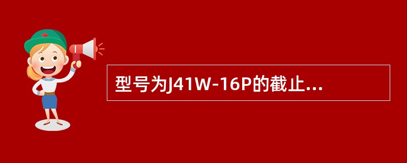 型号为J41W-16P的截止阀，其中“16”表示（）。