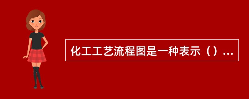 化工工艺流程图是一种表示（）的示意性图样，根据表达内容的详略，分为方案流程图和施