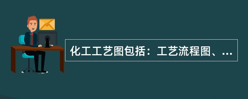 化工工艺图包括：工艺流程图、设备布置图和（）。
