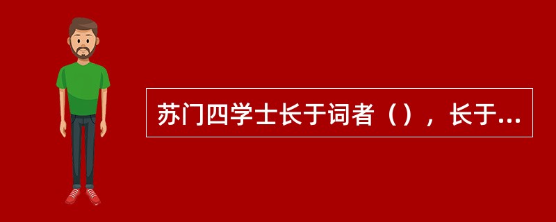 苏门四学士长于词者（），长于诗者（）。