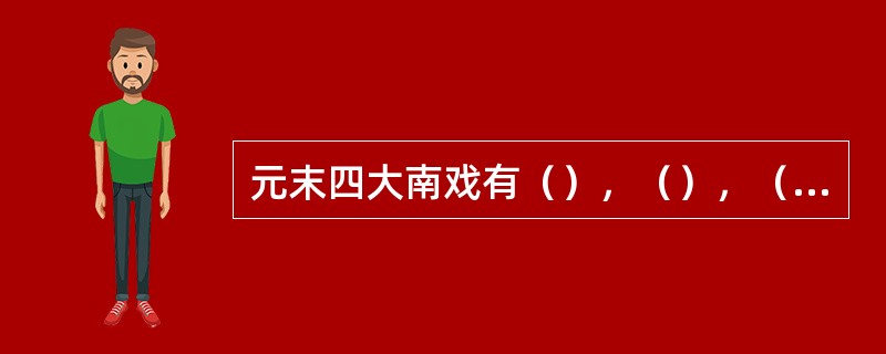 元末四大南戏有（），（），（），（）等。