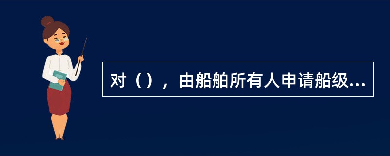 对（），由船舶所有人申请船级社进行船舶入级检验，这种检验称为初次入级检验。Ⅰ．不