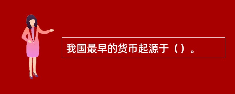 我国最早的货币起源于（）。