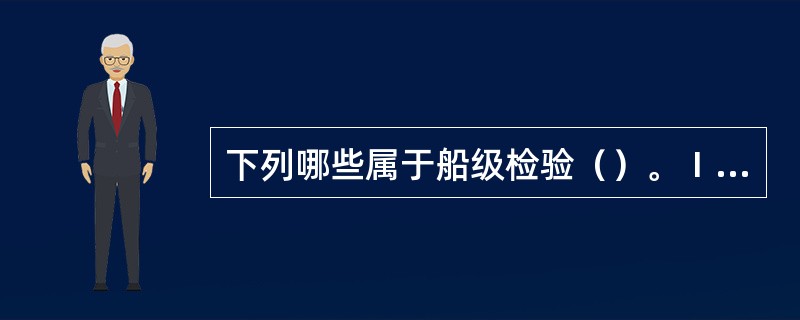 下列哪些属于船级检验（）。Ⅰ．年度检验；Ⅱ．附加检验；Ⅲ．坞内检验；Ⅳ．特别检验