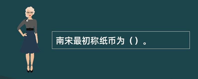 南宋最初称纸币为（）。