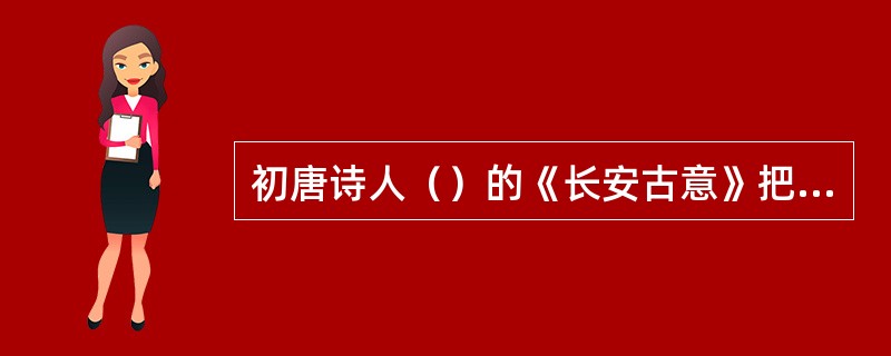 初唐诗人（）的《长安古意》把宫体诗由宫廷带入市井，反映了当时首都长安的现实生活。