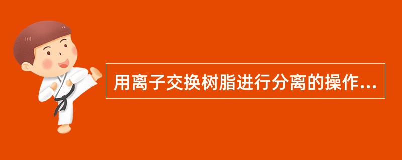 用离子交换树脂进行分离的操作程序如下：（）、（）、（）。