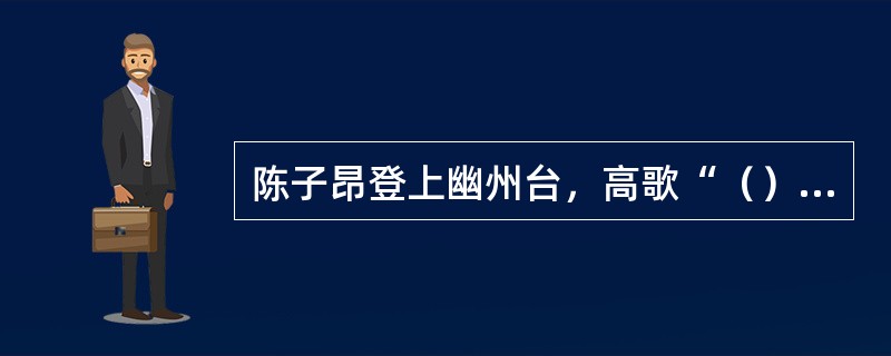 陈子昂登上幽州台，高歌“（），独怆然而涕下。”