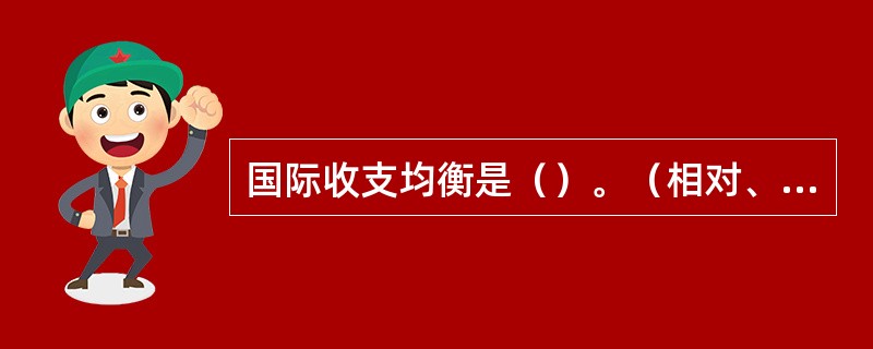 国际收支均衡是（）。（相对、绝对选填）