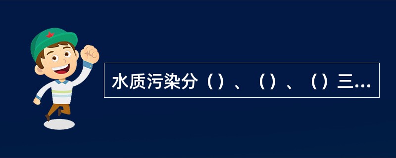 水质污染分（）、（）、（）三种。