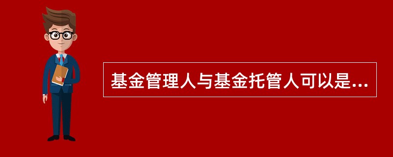 基金管理人与基金托管人可以是同一机构。