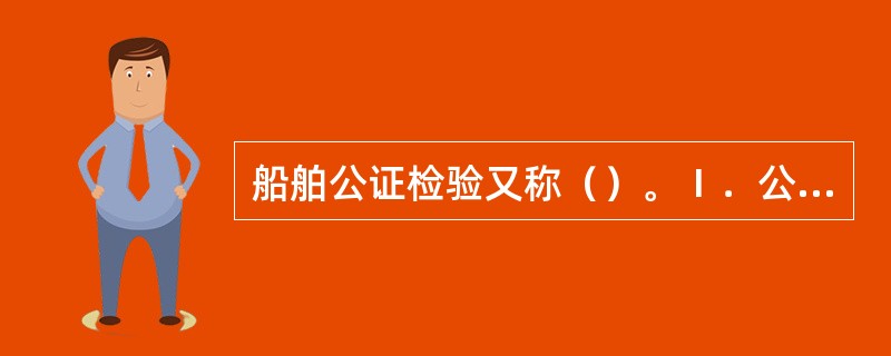 船舶公证检验又称（）。Ⅰ．公证性鉴定；Ⅱ．公平性检验；Ⅲ．公开性事故检验。