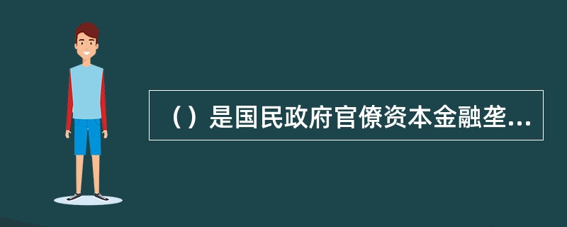 （）是国民政府官僚资本金融垄断体系的支柱，是官僚资本主义的核心。