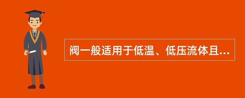 阀一般适用于低温、低压流体且需作迅速全启和全闭的管道。