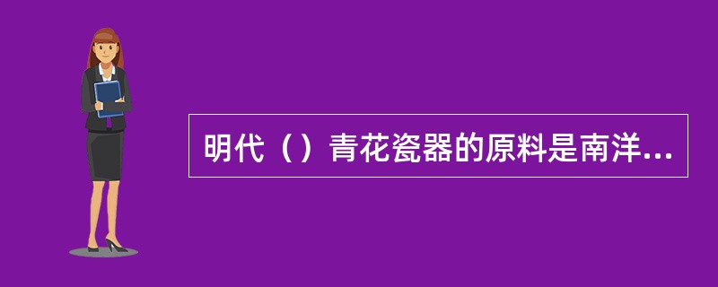 明代（）青花瓷器的原料是南洋输入的“苏泥勃青”