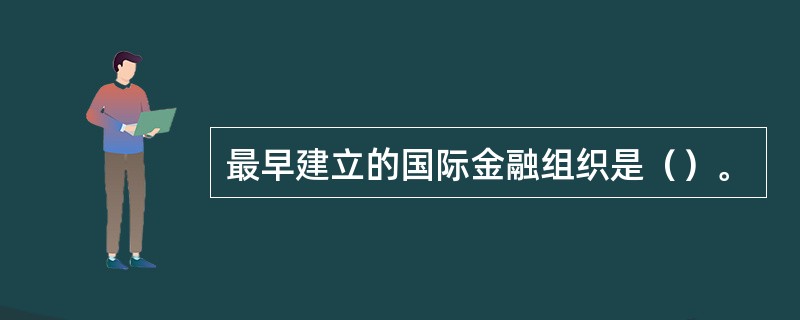 最早建立的国际金融组织是（）。