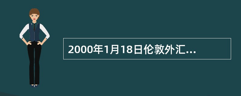 2000年1月18日伦敦外汇市场上美元对英镑汇率是1：1英镑=1.6360---