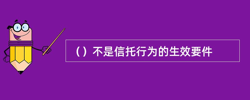 （）不是信托行为的生效要件