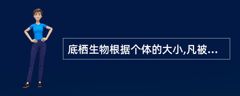 底栖生物根据个体的大小,凡被孔径为0.5mm套筛网目所截留的生物, 称为大型底栖