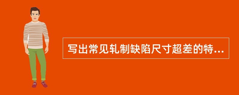 写出常见轧制缺陷尺寸超差的特征、产生原因、消除办法、检查判断。