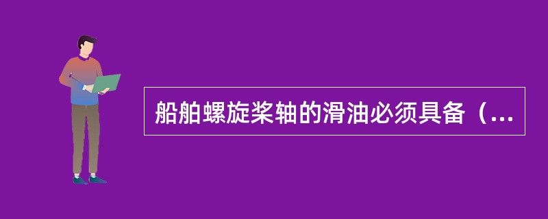 船舶螺旋桨轴的滑油必须具备（）条件，才能申请CCS螺旋桨轴状态监控系统检验。Ⅰ．