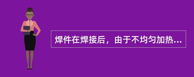 焊件在焊接后，由于不均匀加热或冷却易产生（）。