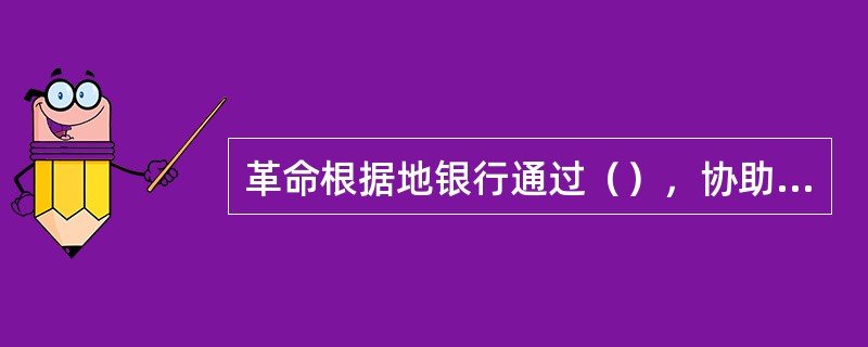 革命根据地银行通过（），协助根据地政府建立和健全财政制度。