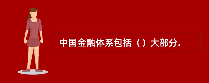 中国金融体系包括（）大部分.