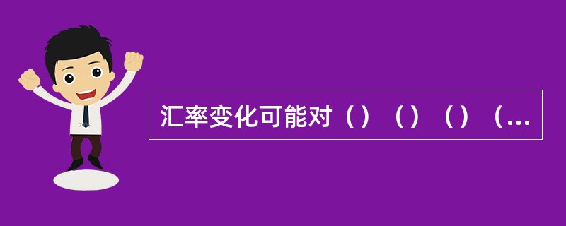 汇率变化可能对（）（）（）（）（）产生影响。