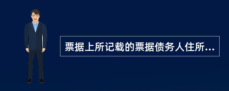 票据上所记载的票据债务人住所，在票据法学上称为（）